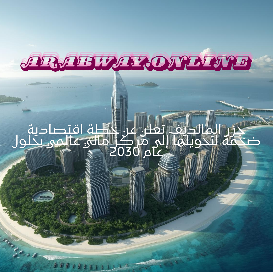 جزر المالديف تعلن عن خطة اقتصادية ضخمة لتحويلها إلى مركز مالي عالمي بحلول عام 2030